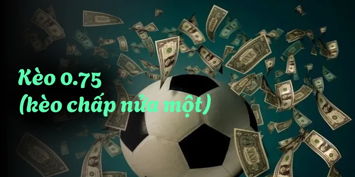 Kèo 0.75 (kèo chấp nửa một) - Hình thức cá độ giúp đổi vận cực tốt